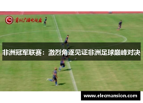 非洲冠军联赛:激烈角逐见证非洲足球巅峰对决