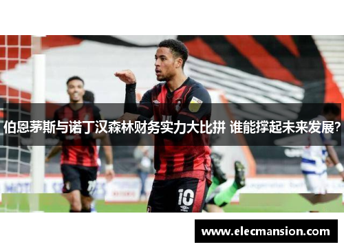 伯恩茅斯与诺丁汉森林财务实力大比拼 谁能撑起未来发展?